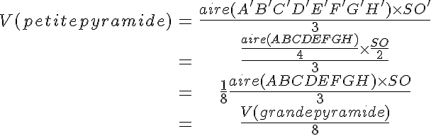 5$\begin{array}{ccc}V(petite pyramide)&=&\frac{aire(A'B'C'D'E'F'G'H')\times SO'}{3}\\\;&=&\frac{\frac{aire(ABCDEFGH)}{4}\times \frac{SO}{2}}{3}\\\;&=&\frac{1}{8}\frac{aire(ABCDEFGH)\times SO}{3}\\\;&=&\frac{V(grande pyramide)}{8}\\\end{array}